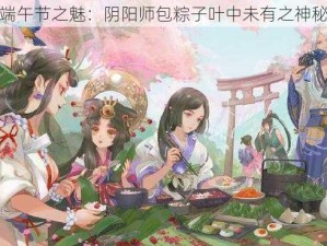 探寻端午节之魅：阴阳师包粽子叶中未有之神秘故事