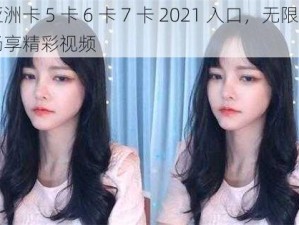 亚洲卡 5 卡 6 卡 7 卡 2021 入口，无限制畅享精彩视频