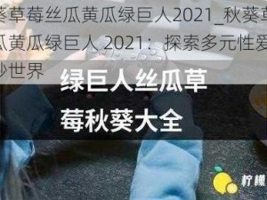 秋葵草莓丝瓜黄瓜绿巨人2021_秋葵草莓丝瓜黄瓜绿巨人 2021：探索多元性爱的奇妙世界