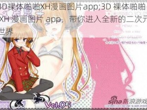 3D裸体啪啪XH漫画图片app;3D 裸体啪啪 XH 漫画图片 app，带你进入全新的二次元世界