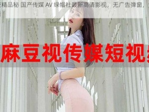 麻豆精品秘 国产传媒 AV 绿帽社最新高清影视，无广告弹窗，免费观看