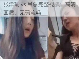 张津瑜 vs 吕总完整视频：高清画质，无码流畅