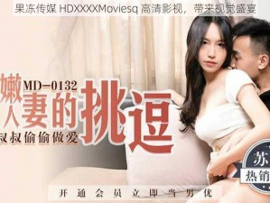 果冻传媒 HDXXXXMoviesq 高清影视，带来视觉盛宴