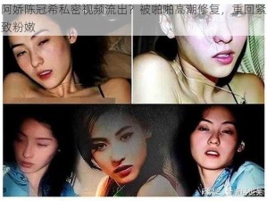 阿娇陈冠希私密视频流出？被啪啪高潮修复，重回紧致粉嫩