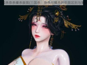 三国杀奈杀裸杀版图(三国杀：奈杀与裸杀的版图区别与策略)