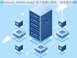 -mmcloud_XXXXXLmedjyf 超大规模云服务，安全稳定高效