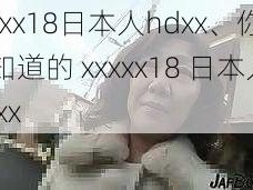 xxxxx18日本人hdxx、你所不知道的 xxxxx18 日本人 hdxx