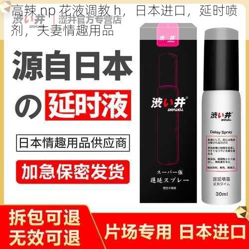 高辣 np 花液调教 h，日本进口，延时喷剂，夫妻情趣用品