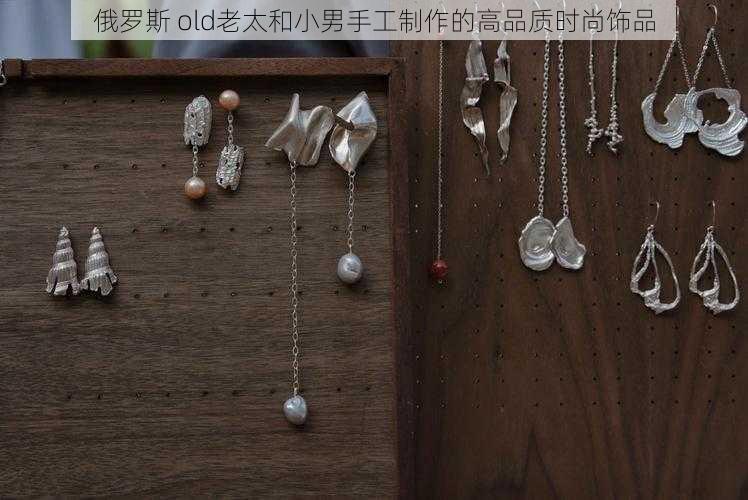 俄罗斯 old老太和小男手工制作的高品质时尚饰品