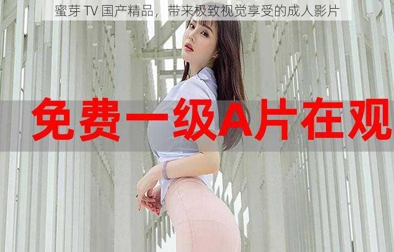 蜜芽 TV 国产精品，带来极致视觉享受的成人影片