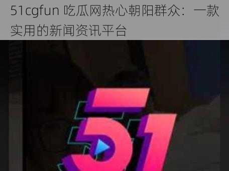 51cgfun 吃瓜网热心朝阳群众：一款实用的新闻资讯平台