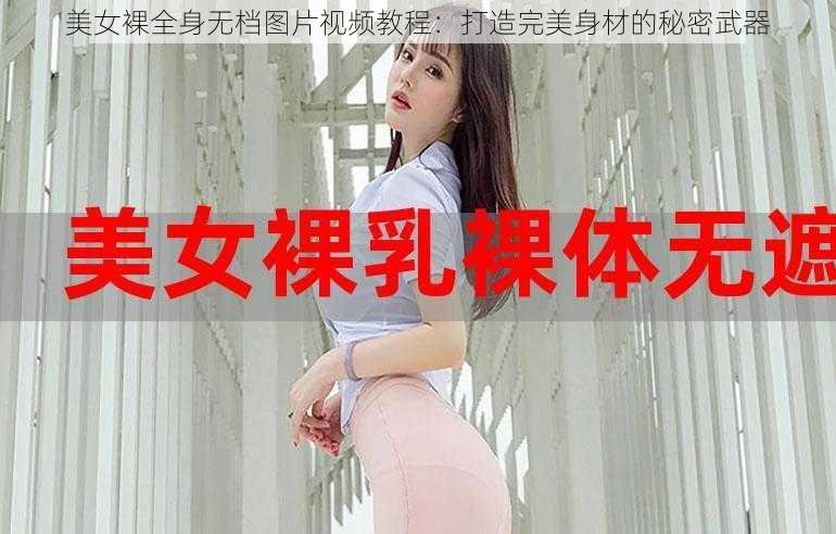 美女裸全身无档图片视频教程：打造完美身材的秘密武器