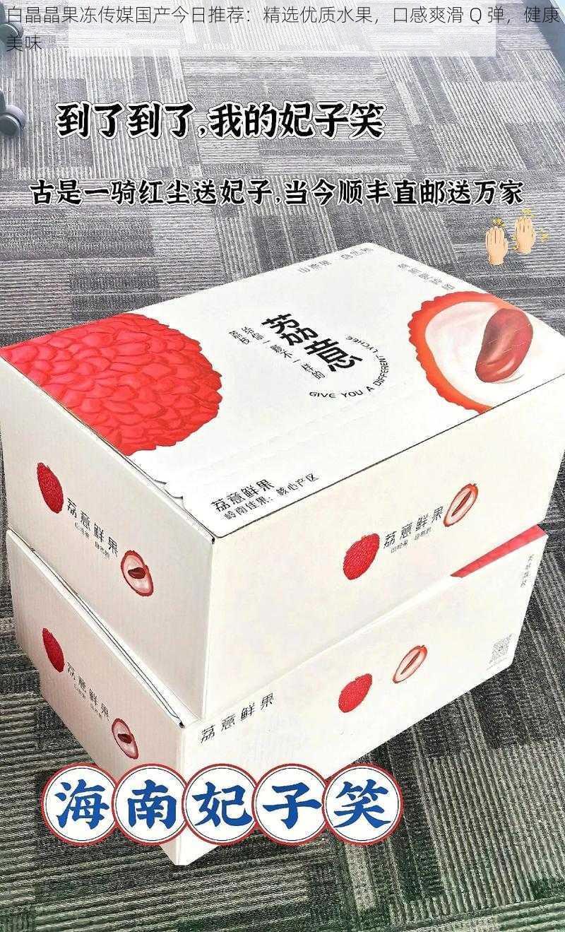 白晶晶果冻传媒国产今日推荐：精选优质水果，口感爽滑 Q 弹，健康美味