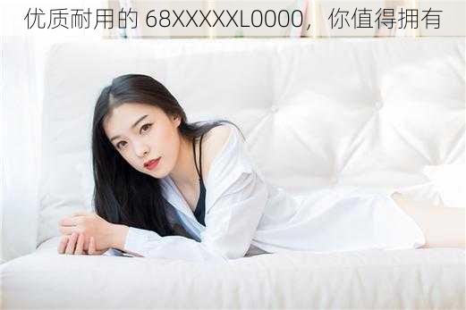 优质耐用的 68XXXXXL0000，你值得拥有