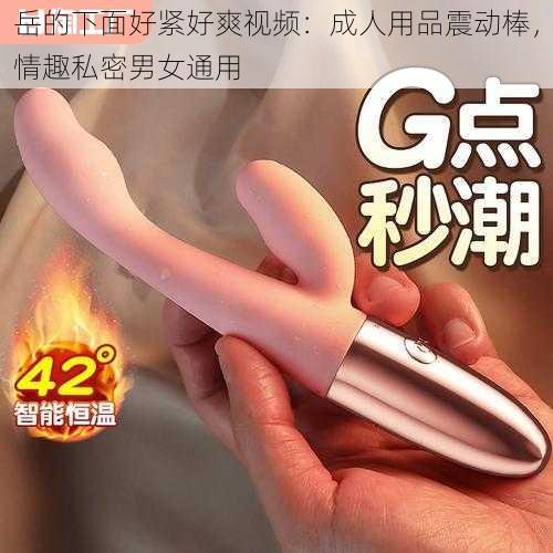 岳的下面好紧好爽视频：成人用品震动棒，情趣私密男女通用