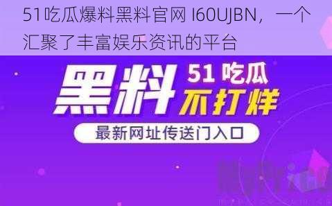 51吃瓜爆料黑料官网 I60UJBN，一个汇聚了丰富娱乐资讯的平台