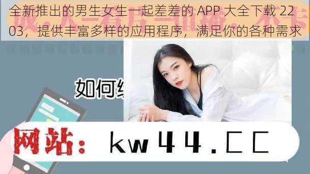 全新推出的男生女生一起差差的 APP 大全下载 2203，提供丰富多样的应用程序，满足你的各种需求