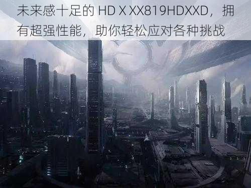 未来感十足的 HDⅩXX819HDXXD，拥有超强性能，助你轻松应对各种挑战