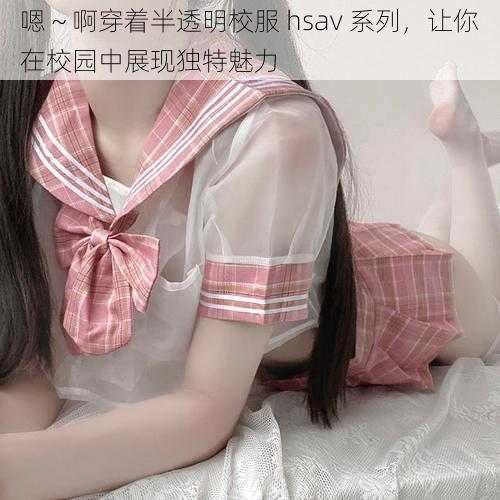 嗯～啊穿着半透明校服 hsav 系列，让你在校园中展现独特魅力