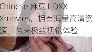 Chinese 麻豆 HDXXXmovies，拥有海量高清资源，带来极致视觉体验