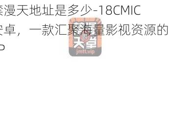 禁漫天地址是多少-18CMIC 安卓，一款汇聚海量影视资源的 APP