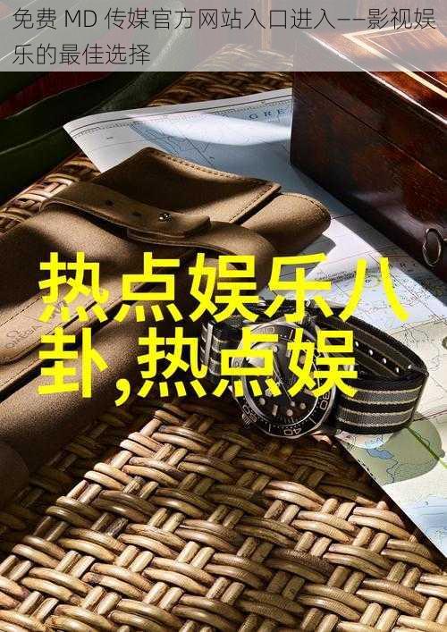 免费 MD 传媒官方网站入口进入——影视娱乐的最佳选择