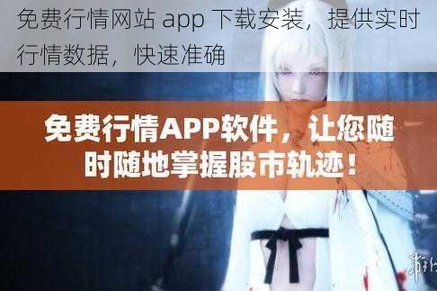 免费行情网站 app 下载安装，提供实时行情数据，快速准确