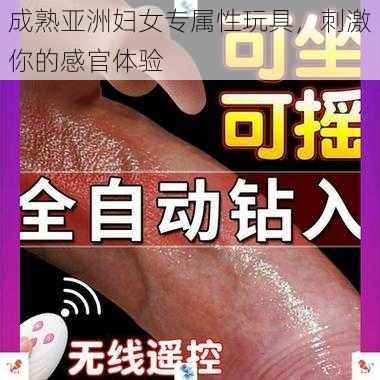 成熟亚洲妇女专属性玩具，刺激你的感官体验