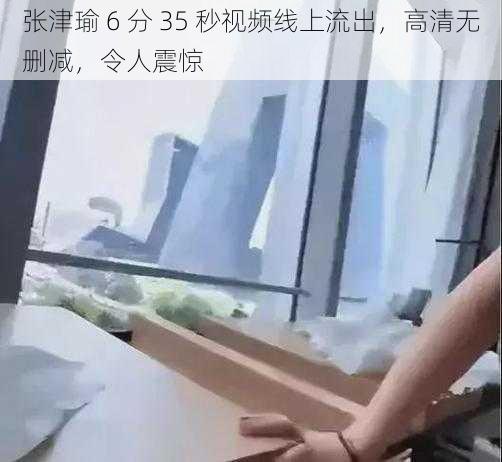 张津瑜 6 分 35 秒视频线上流出，高清无删减，令人震惊