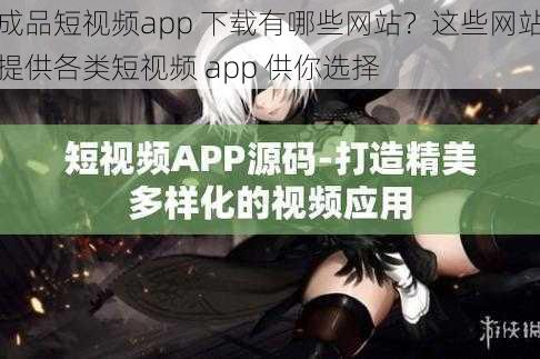 成品短视频app 下载有哪些网站？这些网站提供各类短视频 app 供你选择