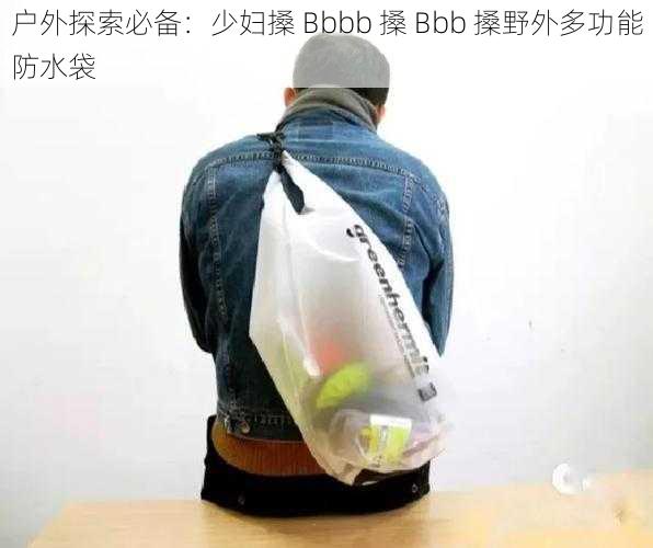 户外探索必备：少妇搡 Bbbb 搡 Bbb 搡野外多功能防水袋