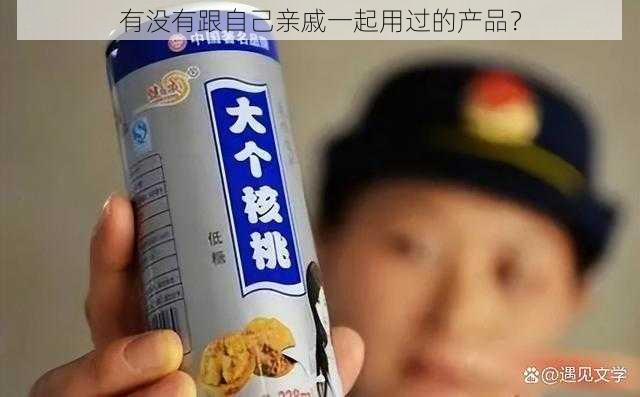 有没有跟自己亲戚一起用过的产品？