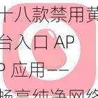 十八款禁用黄台入口 APP 应用——畅享纯净网络空间