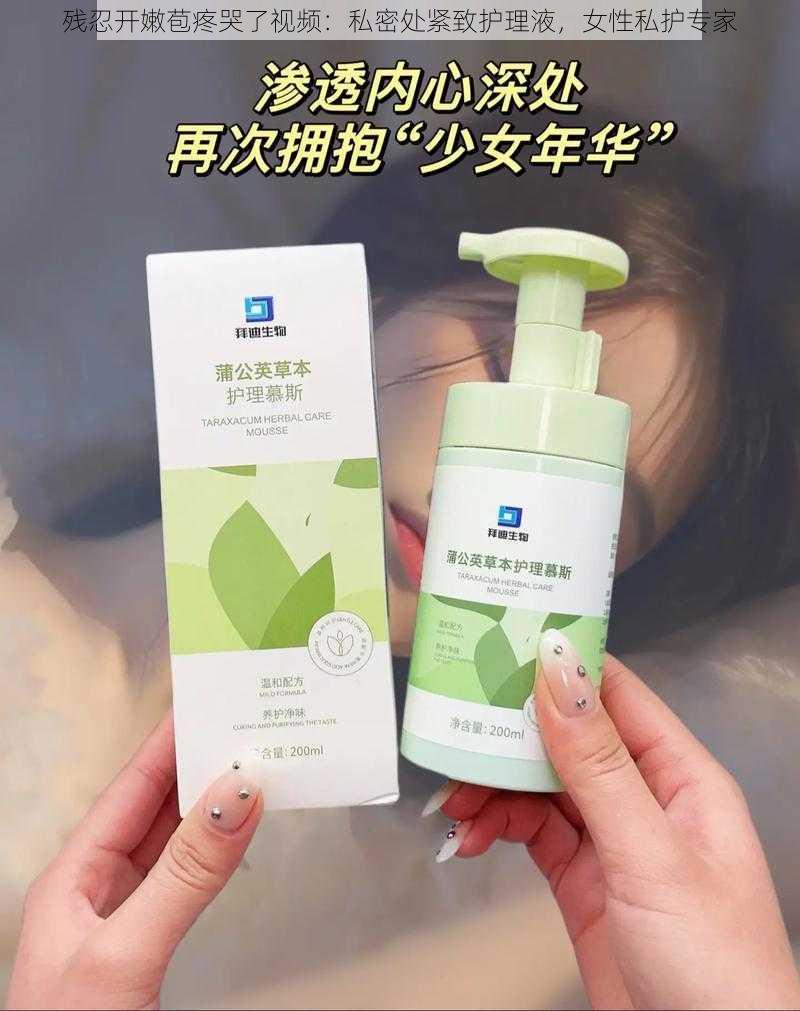 残忍开嫩苞疼哭了视频：私密处紧致护理液，女性私护专家