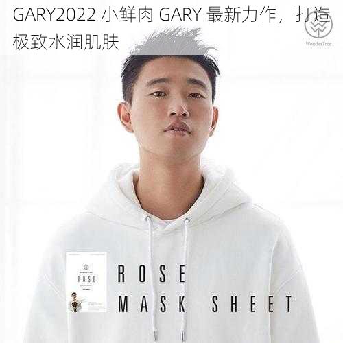 GARY2022 小鲜肉 GARY 最新力作，打造极致水润肌肤