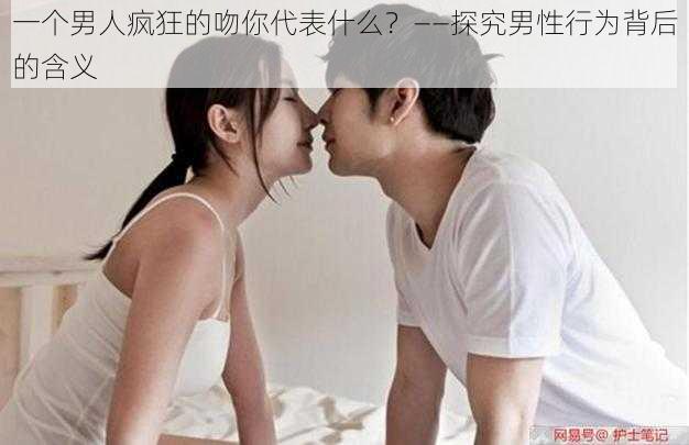 一个男人疯狂的吻你代表什么？——探究男性行为背后的含义