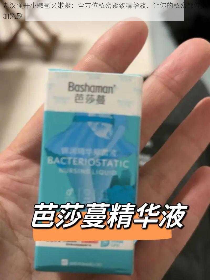 老汉强开小嫩苞又嫩紧：全方位私密紧致精华液，让你的私密部位更加紧致