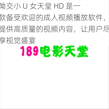 怮交小 U 女天堂 HD 是一款备受欢迎的成人视频播放软件，提供高质量的视频内容，让用户尽享视觉盛宴