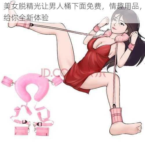 美女脱精光让男人桶下面免费，情趣用品，给你全新体验