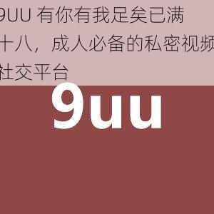 9UU 有你有我足矣已满十八，成人必备的私密视频社交平台