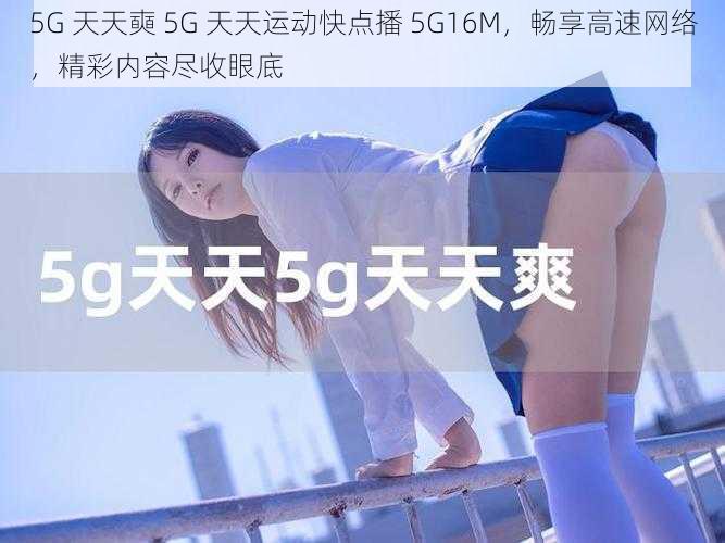 5G 天天奭 5G 天天运动快点播 5G16M，畅享高速网络，精彩内容尽收眼底