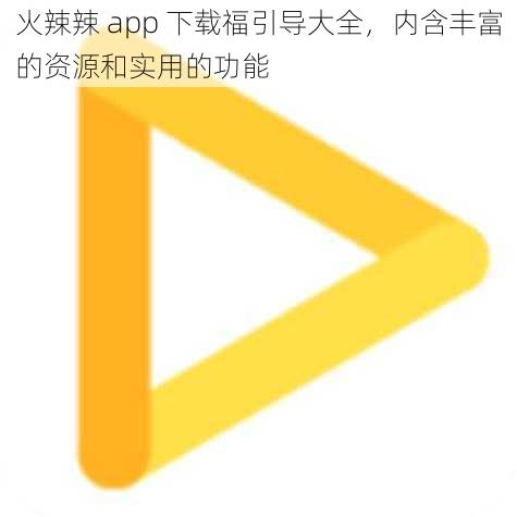 火辣辣 app 下载福引导大全，内含丰富的资源和实用的功能