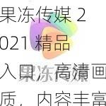 果冻传媒 2021 精品入口，高清画质，内容丰富，让你一次看个够