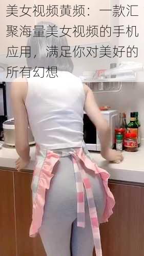 美女视频黄频：一款汇聚海量美女视频的手机应用，满足你对美好的所有幻想