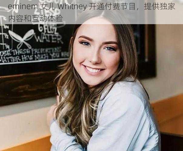 eminem 女儿 Whitney 开通付费节目，提供独家内容和互动体验