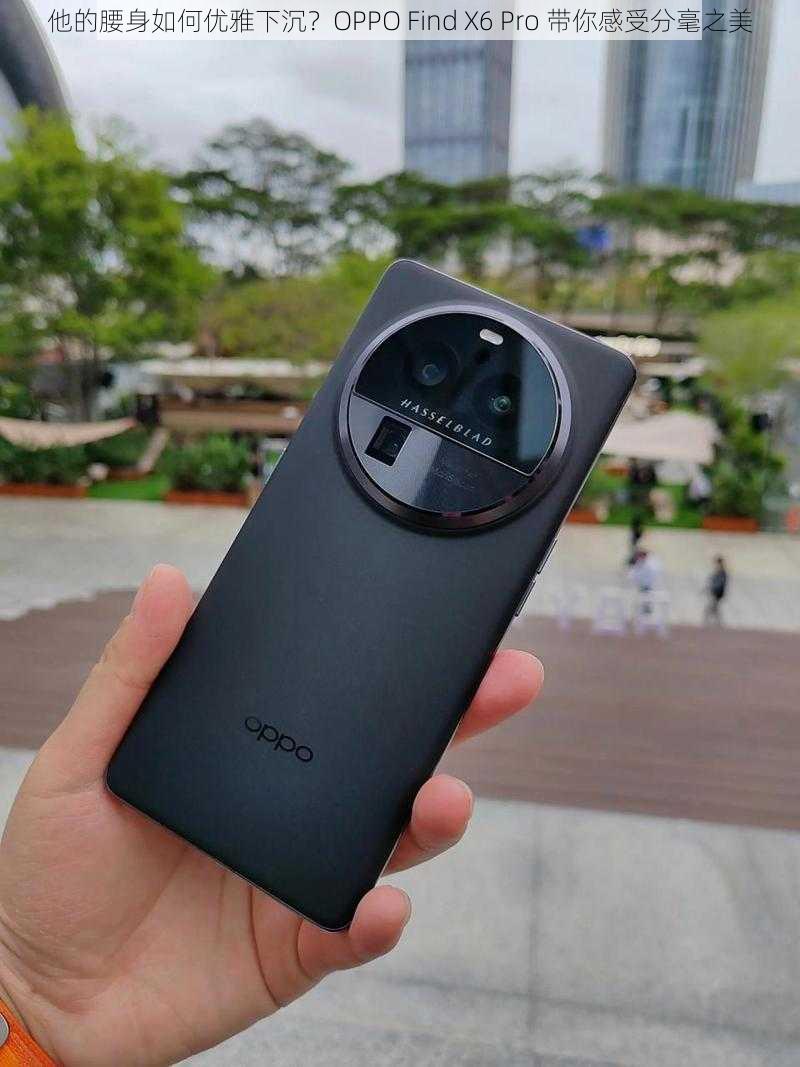 他的腰身如何优雅下沉？OPPO Find X6 Pro 带你感受分毫之美