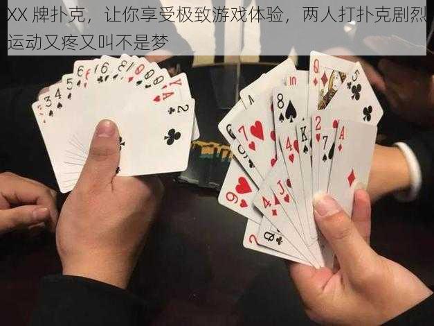 XX 牌扑克，让你享受极致游戏体验，两人打扑克剧烈运动又疼又叫不是梦