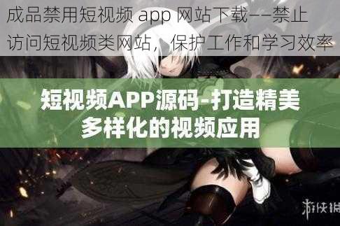 成品禁用短视频 app 网站下载——禁止访问短视频类网站，保护工作和学习效率