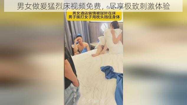 男女做爰猛烈床视频免费，尽享极致刺激体验