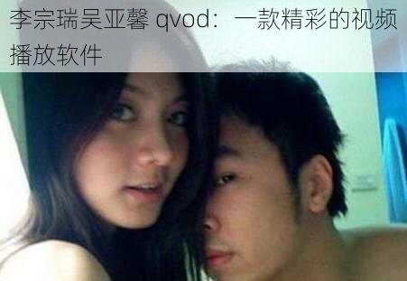 李宗瑞吴亚馨 qvod：一款精彩的视频播放软件